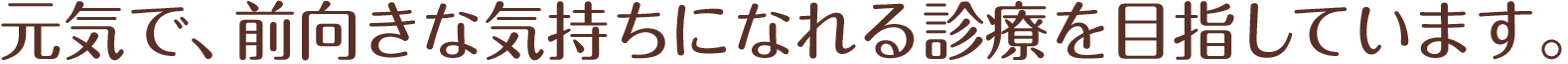 元気で、前向きな気持ちになれる診療を目指しています。