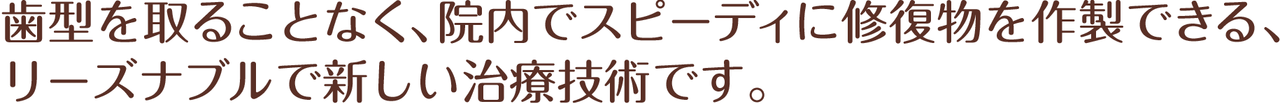 歯型を取ることなく、院内でスピーディに修復物を作製できる、リーズナブルで新しい治療技術です。